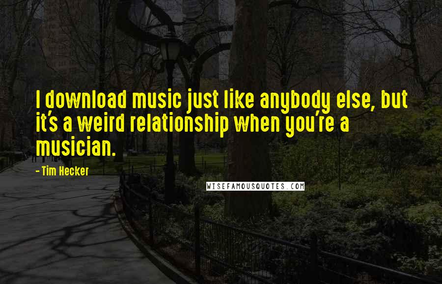 Tim Hecker Quotes: I download music just like anybody else, but it's a weird relationship when you're a musician.