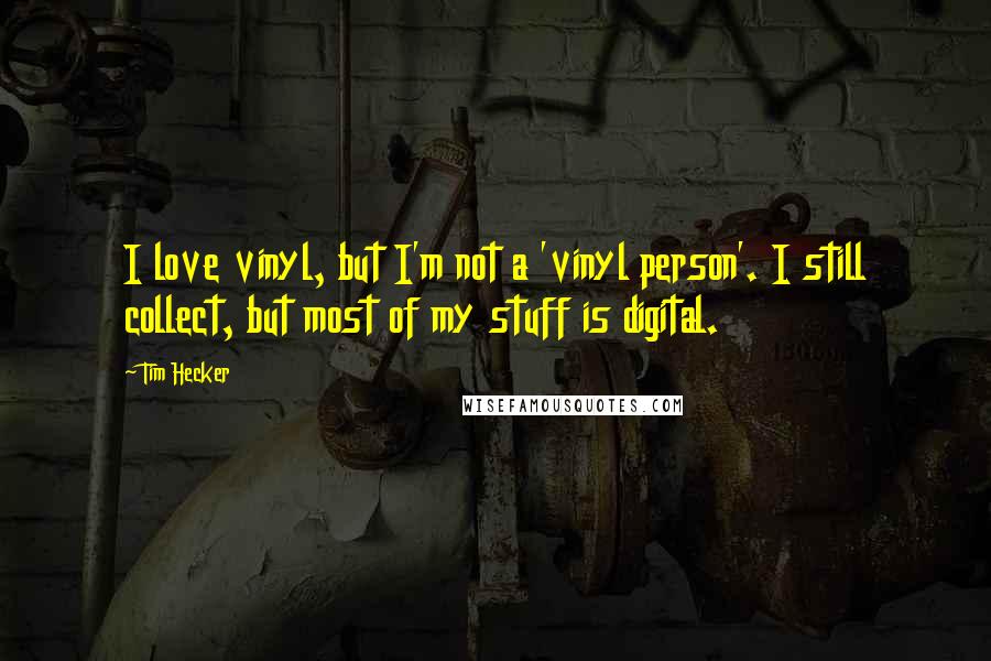 Tim Hecker Quotes: I love vinyl, but I'm not a 'vinyl person'. I still collect, but most of my stuff is digital.