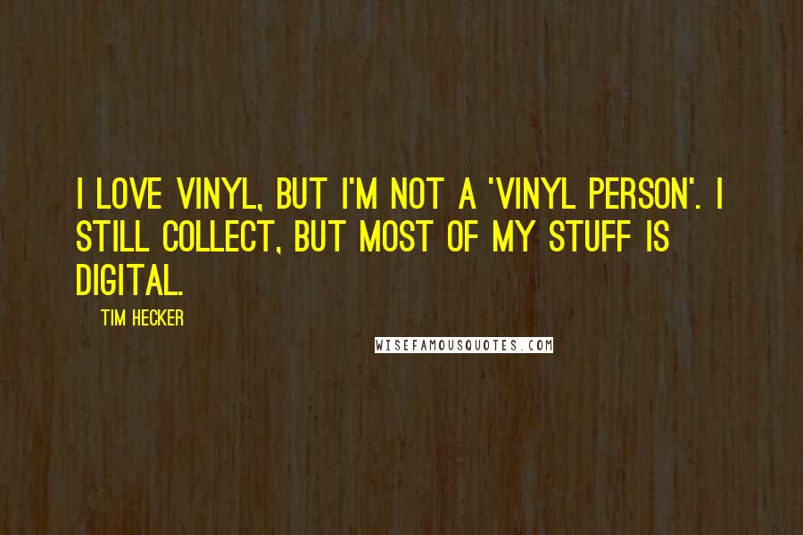 Tim Hecker Quotes: I love vinyl, but I'm not a 'vinyl person'. I still collect, but most of my stuff is digital.