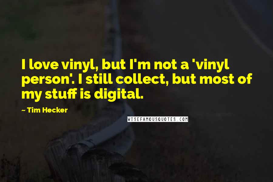 Tim Hecker Quotes: I love vinyl, but I'm not a 'vinyl person'. I still collect, but most of my stuff is digital.