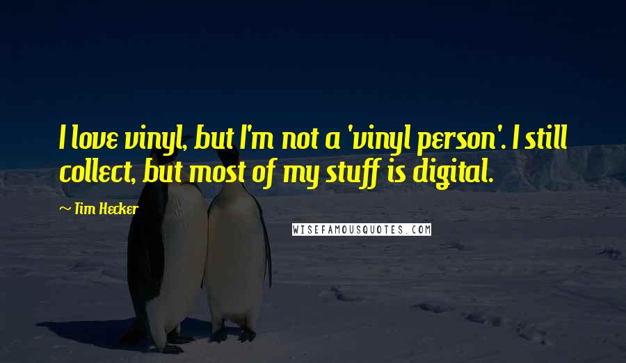 Tim Hecker Quotes: I love vinyl, but I'm not a 'vinyl person'. I still collect, but most of my stuff is digital.
