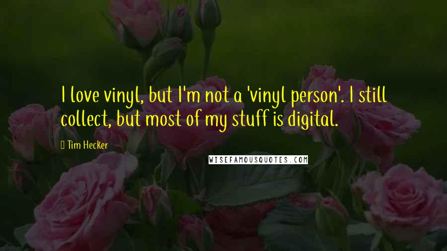 Tim Hecker Quotes: I love vinyl, but I'm not a 'vinyl person'. I still collect, but most of my stuff is digital.