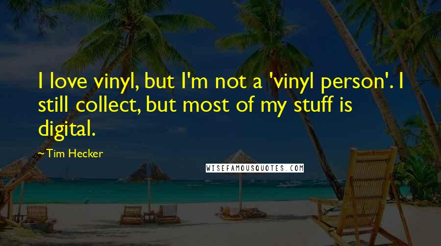 Tim Hecker Quotes: I love vinyl, but I'm not a 'vinyl person'. I still collect, but most of my stuff is digital.