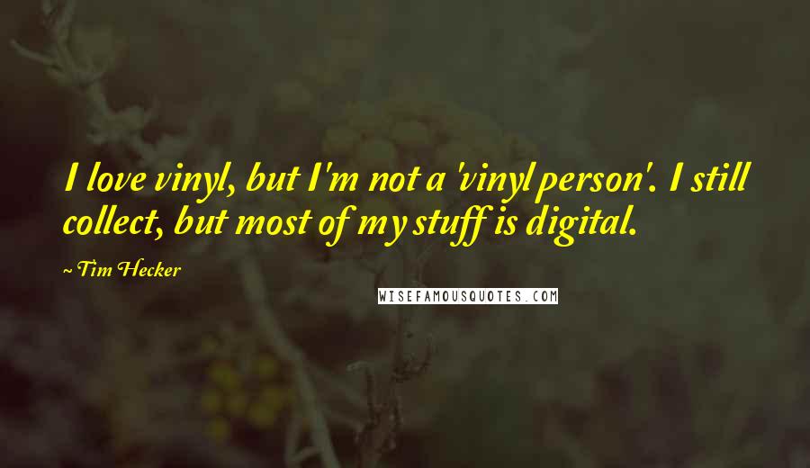 Tim Hecker Quotes: I love vinyl, but I'm not a 'vinyl person'. I still collect, but most of my stuff is digital.