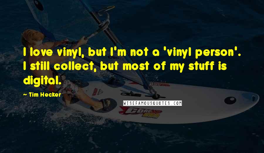 Tim Hecker Quotes: I love vinyl, but I'm not a 'vinyl person'. I still collect, but most of my stuff is digital.
