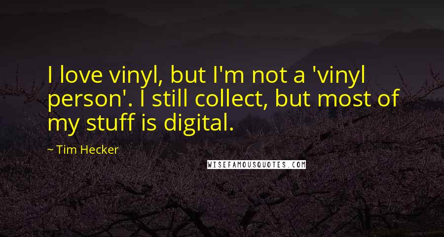 Tim Hecker Quotes: I love vinyl, but I'm not a 'vinyl person'. I still collect, but most of my stuff is digital.