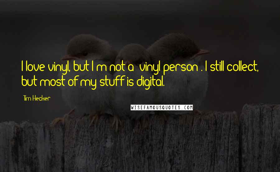 Tim Hecker Quotes: I love vinyl, but I'm not a 'vinyl person'. I still collect, but most of my stuff is digital.