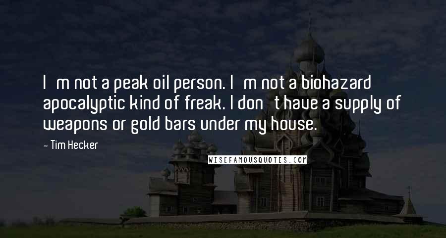 Tim Hecker Quotes: I'm not a peak oil person. I'm not a biohazard apocalyptic kind of freak. I don't have a supply of weapons or gold bars under my house.