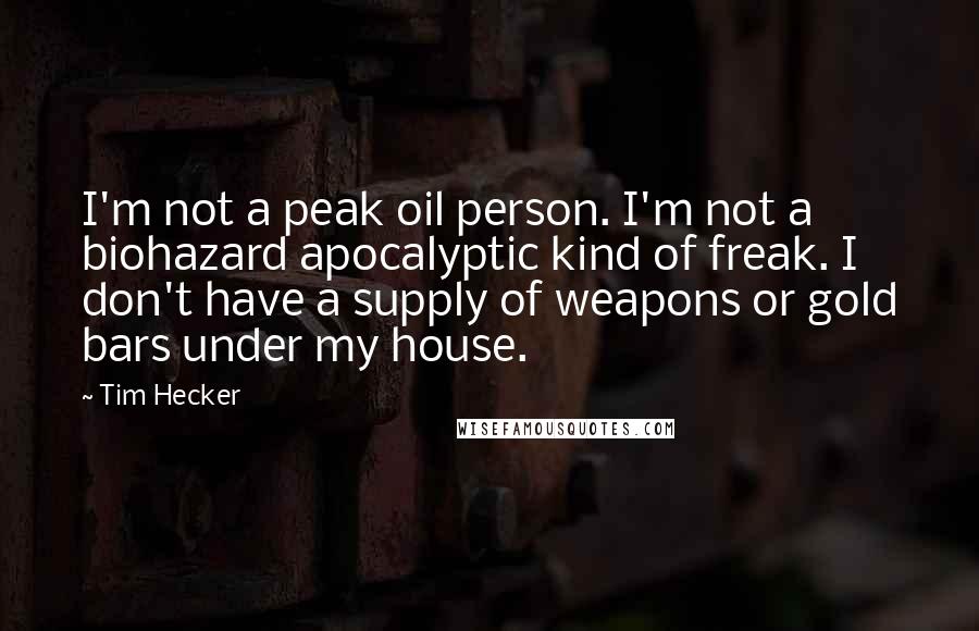 Tim Hecker Quotes: I'm not a peak oil person. I'm not a biohazard apocalyptic kind of freak. I don't have a supply of weapons or gold bars under my house.