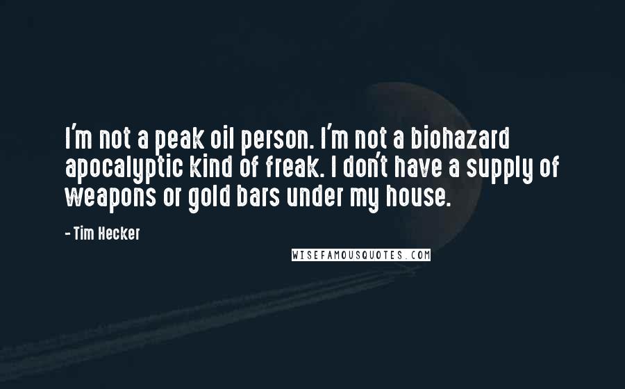 Tim Hecker Quotes: I'm not a peak oil person. I'm not a biohazard apocalyptic kind of freak. I don't have a supply of weapons or gold bars under my house.