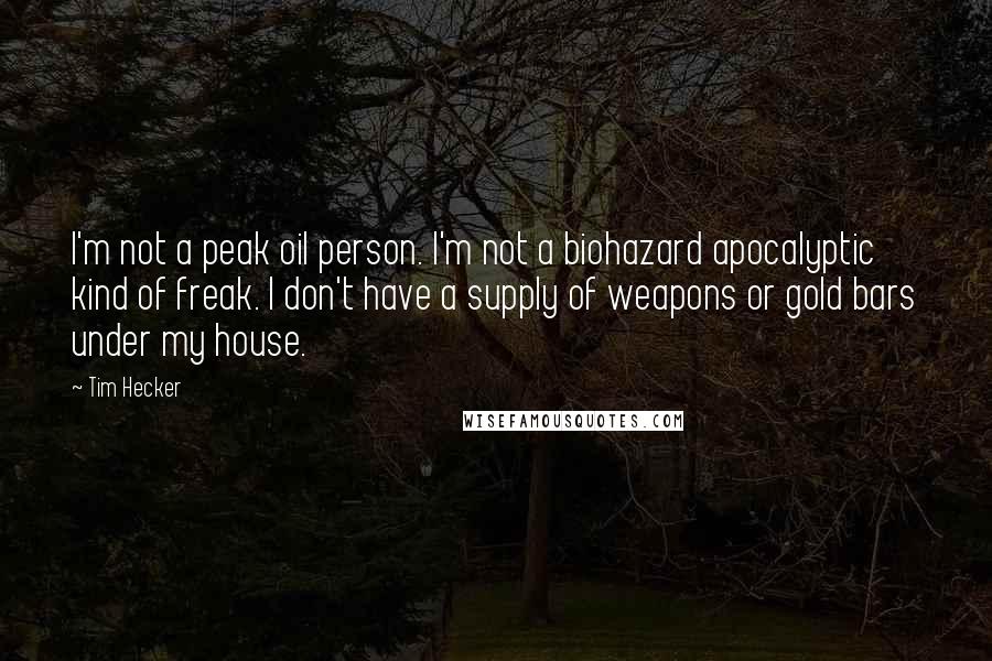Tim Hecker Quotes: I'm not a peak oil person. I'm not a biohazard apocalyptic kind of freak. I don't have a supply of weapons or gold bars under my house.