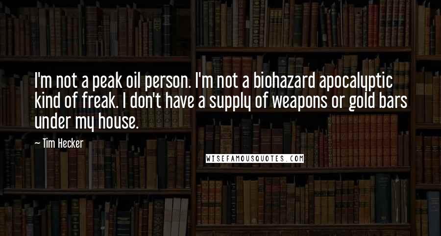 Tim Hecker Quotes: I'm not a peak oil person. I'm not a biohazard apocalyptic kind of freak. I don't have a supply of weapons or gold bars under my house.