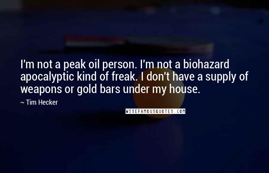 Tim Hecker Quotes: I'm not a peak oil person. I'm not a biohazard apocalyptic kind of freak. I don't have a supply of weapons or gold bars under my house.