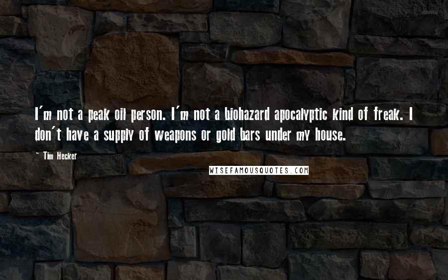 Tim Hecker Quotes: I'm not a peak oil person. I'm not a biohazard apocalyptic kind of freak. I don't have a supply of weapons or gold bars under my house.
