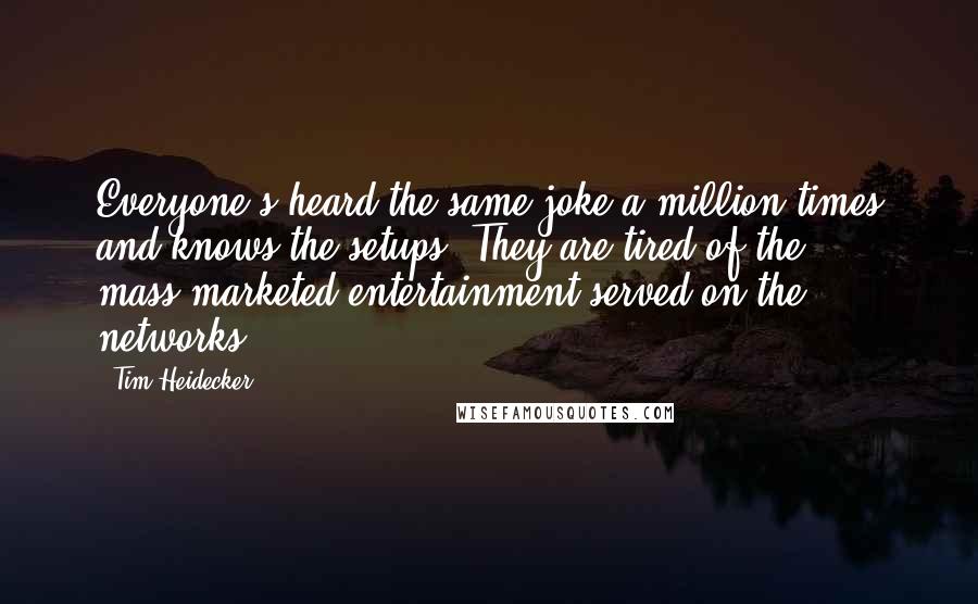 Tim Heidecker Quotes: Everyone's heard the same joke a million times and knows the setups. They are tired of the mass-marketed entertainment served on the networks.