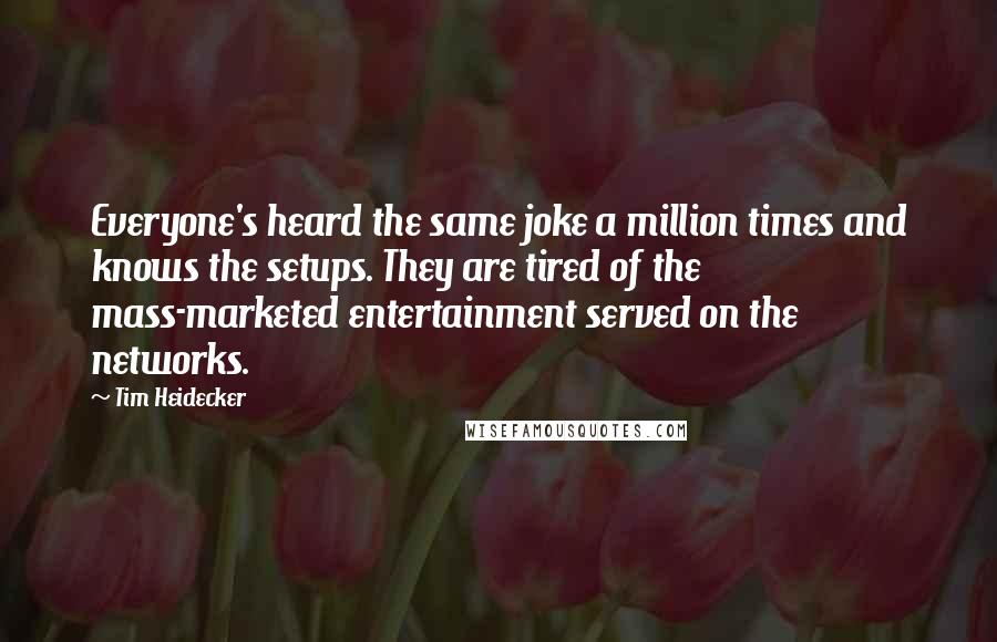 Tim Heidecker Quotes: Everyone's heard the same joke a million times and knows the setups. They are tired of the mass-marketed entertainment served on the networks.