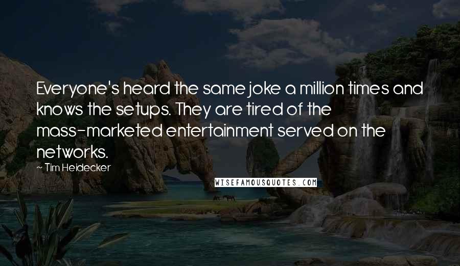 Tim Heidecker Quotes: Everyone's heard the same joke a million times and knows the setups. They are tired of the mass-marketed entertainment served on the networks.