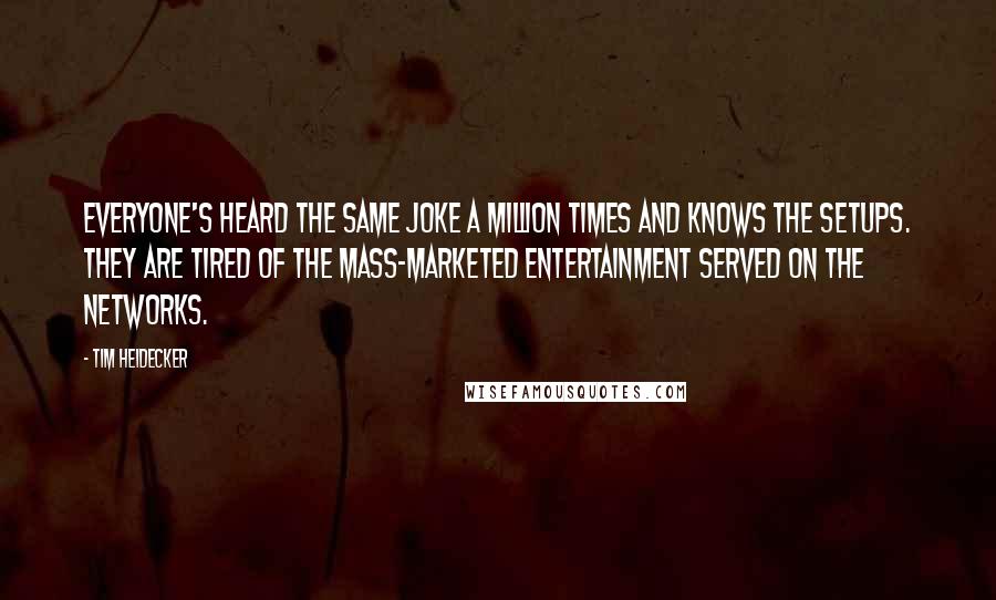 Tim Heidecker Quotes: Everyone's heard the same joke a million times and knows the setups. They are tired of the mass-marketed entertainment served on the networks.