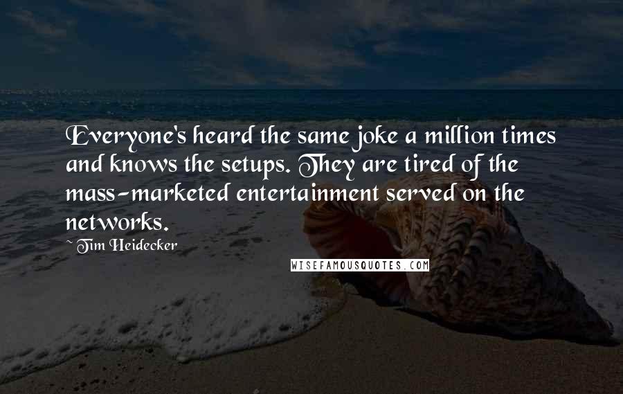 Tim Heidecker Quotes: Everyone's heard the same joke a million times and knows the setups. They are tired of the mass-marketed entertainment served on the networks.