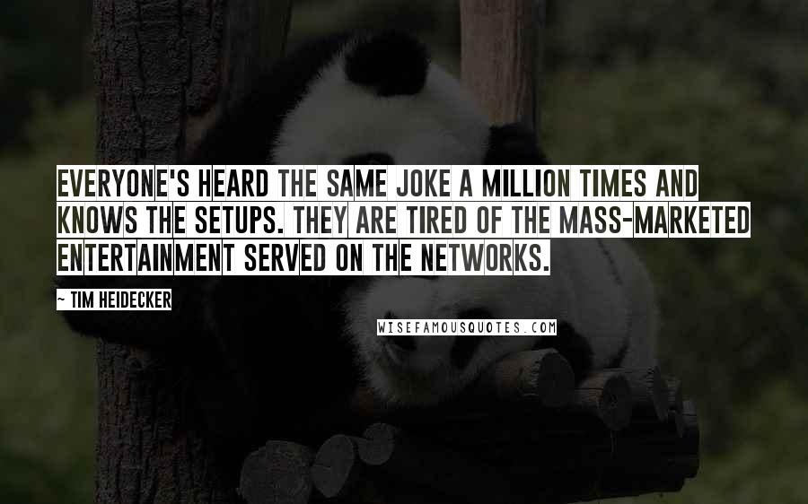 Tim Heidecker Quotes: Everyone's heard the same joke a million times and knows the setups. They are tired of the mass-marketed entertainment served on the networks.