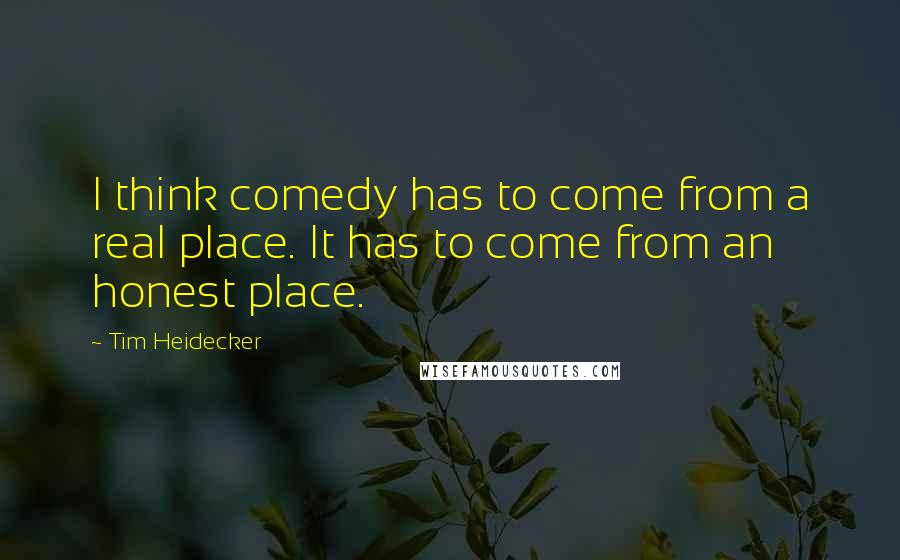 Tim Heidecker Quotes: I think comedy has to come from a real place. It has to come from an honest place.