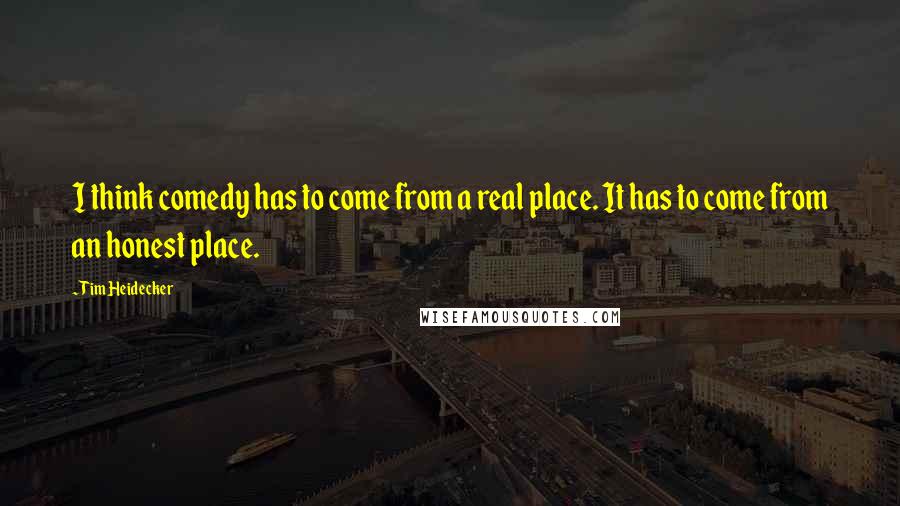 Tim Heidecker Quotes: I think comedy has to come from a real place. It has to come from an honest place.