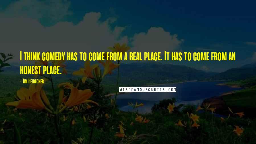 Tim Heidecker Quotes: I think comedy has to come from a real place. It has to come from an honest place.