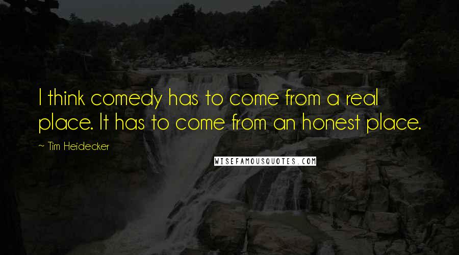 Tim Heidecker Quotes: I think comedy has to come from a real place. It has to come from an honest place.