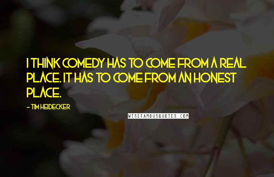 Tim Heidecker Quotes: I think comedy has to come from a real place. It has to come from an honest place.