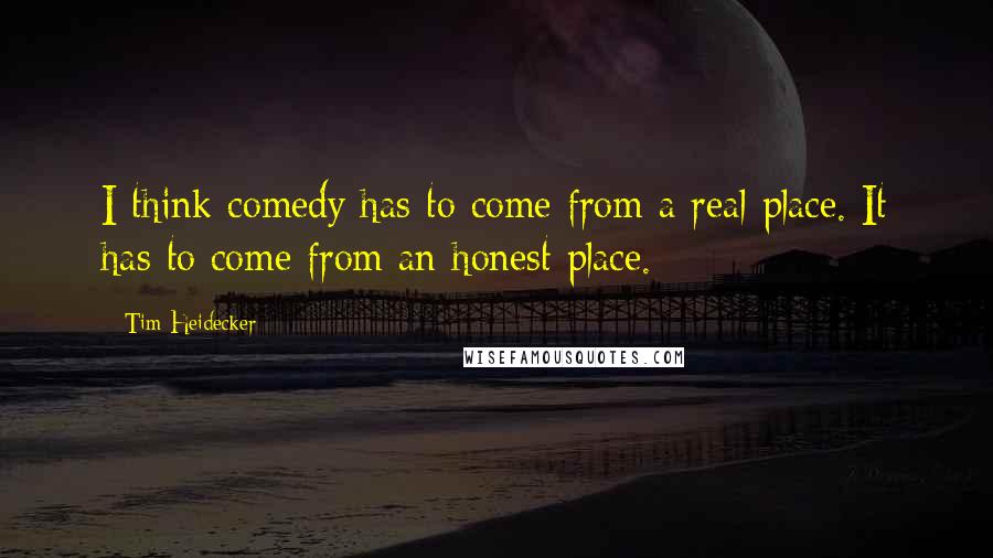 Tim Heidecker Quotes: I think comedy has to come from a real place. It has to come from an honest place.