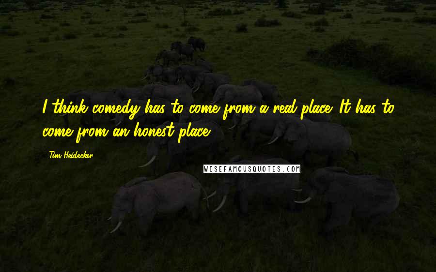 Tim Heidecker Quotes: I think comedy has to come from a real place. It has to come from an honest place.