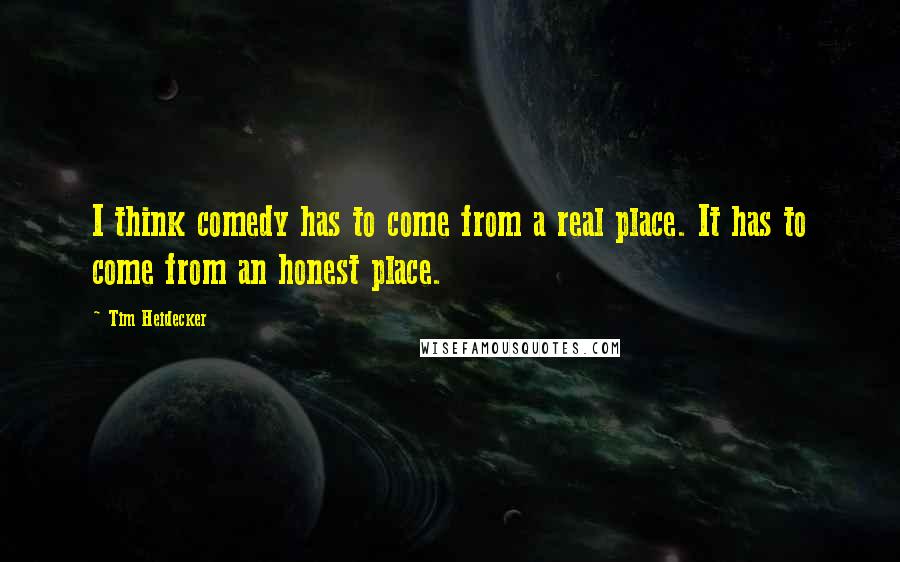 Tim Heidecker Quotes: I think comedy has to come from a real place. It has to come from an honest place.
