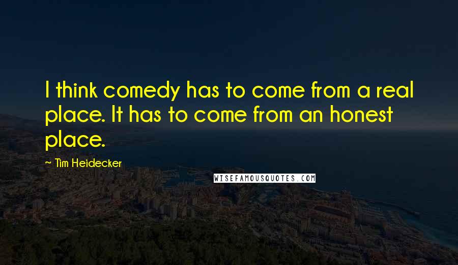 Tim Heidecker Quotes: I think comedy has to come from a real place. It has to come from an honest place.