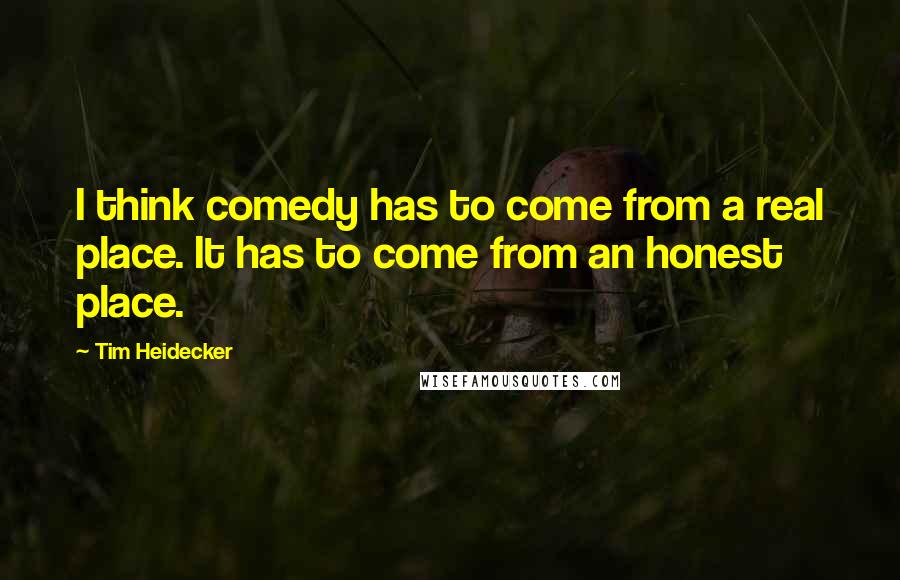 Tim Heidecker Quotes: I think comedy has to come from a real place. It has to come from an honest place.