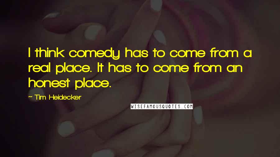 Tim Heidecker Quotes: I think comedy has to come from a real place. It has to come from an honest place.