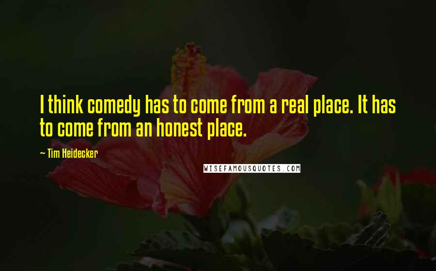 Tim Heidecker Quotes: I think comedy has to come from a real place. It has to come from an honest place.