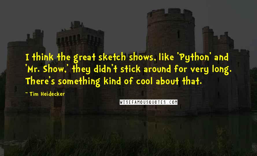 Tim Heidecker Quotes: I think the great sketch shows, like 'Python' and 'Mr. Show,' they didn't stick around for very long. There's something kind of cool about that.