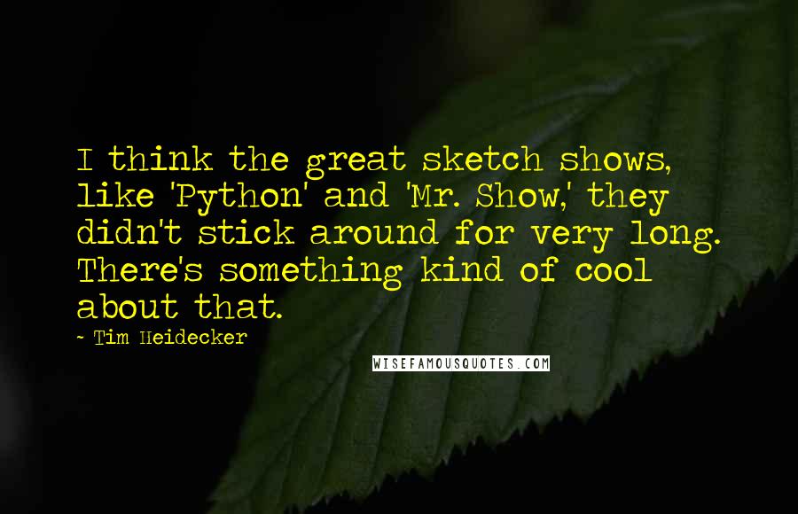 Tim Heidecker Quotes: I think the great sketch shows, like 'Python' and 'Mr. Show,' they didn't stick around for very long. There's something kind of cool about that.