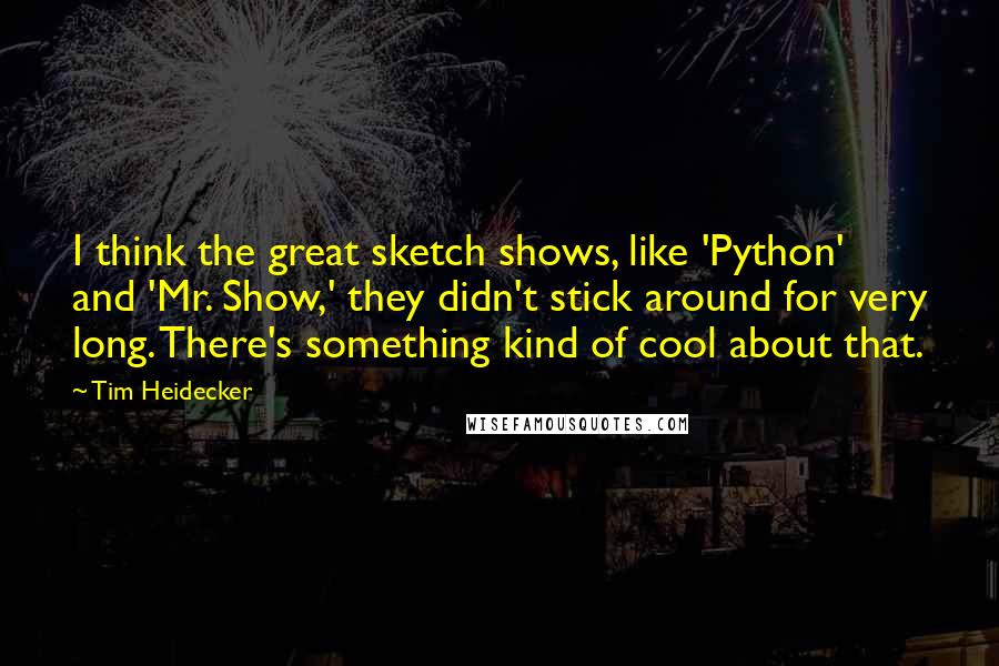 Tim Heidecker Quotes: I think the great sketch shows, like 'Python' and 'Mr. Show,' they didn't stick around for very long. There's something kind of cool about that.