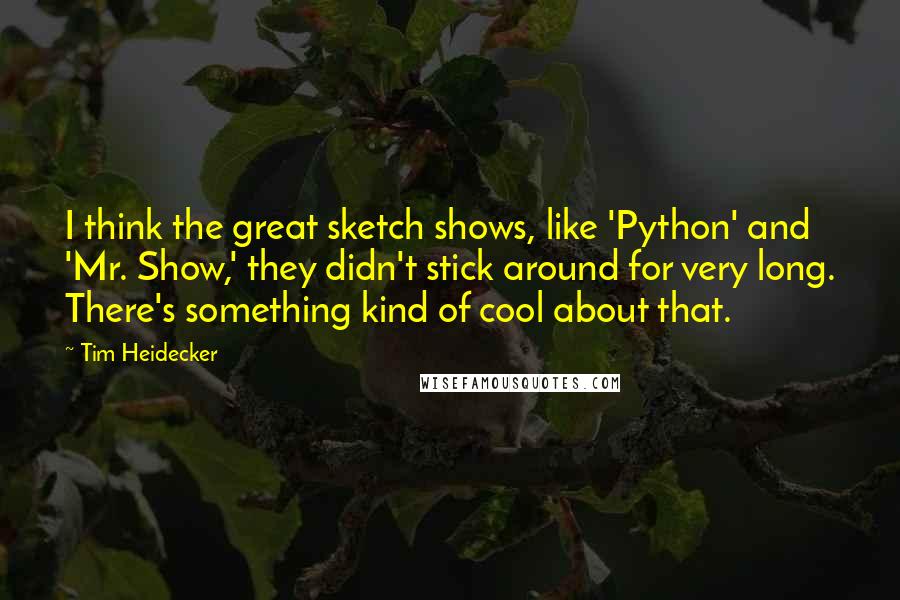 Tim Heidecker Quotes: I think the great sketch shows, like 'Python' and 'Mr. Show,' they didn't stick around for very long. There's something kind of cool about that.