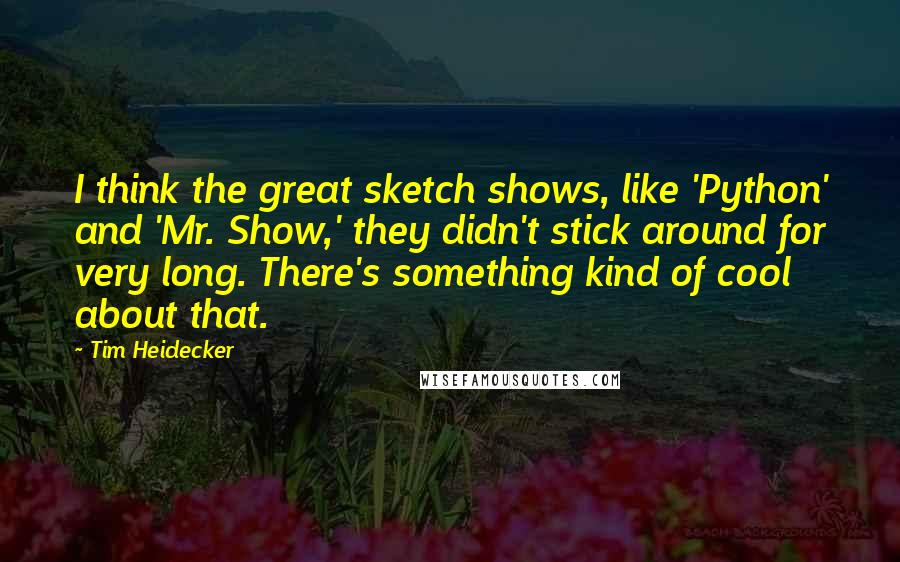 Tim Heidecker Quotes: I think the great sketch shows, like 'Python' and 'Mr. Show,' they didn't stick around for very long. There's something kind of cool about that.