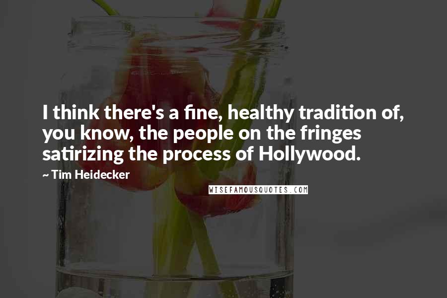 Tim Heidecker Quotes: I think there's a fine, healthy tradition of, you know, the people on the fringes satirizing the process of Hollywood.