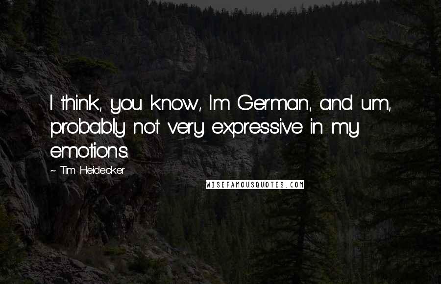 Tim Heidecker Quotes: I think, you know, I'm German, and um, probably not very expressive in my emotions.