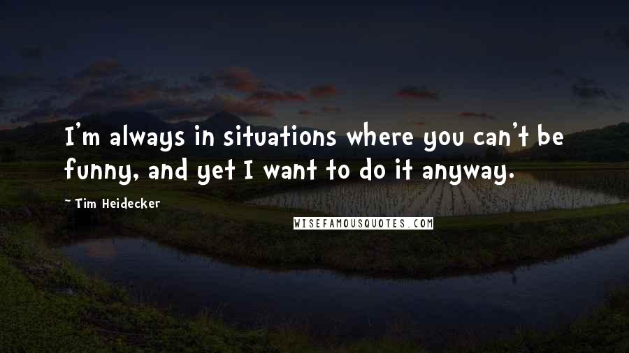 Tim Heidecker Quotes: I'm always in situations where you can't be funny, and yet I want to do it anyway.
