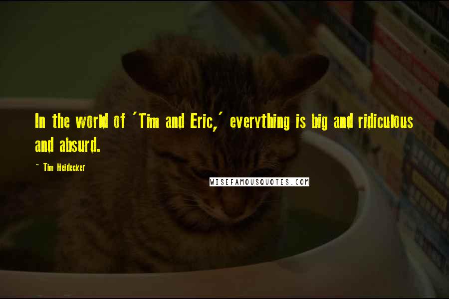 Tim Heidecker Quotes: In the world of 'Tim and Eric,' everything is big and ridiculous and absurd.