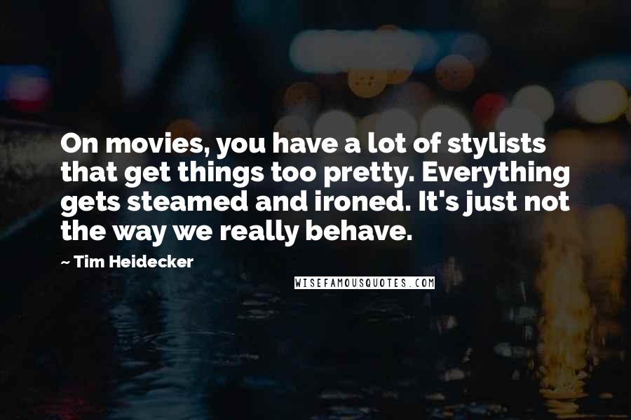 Tim Heidecker Quotes: On movies, you have a lot of stylists that get things too pretty. Everything gets steamed and ironed. It's just not the way we really behave.