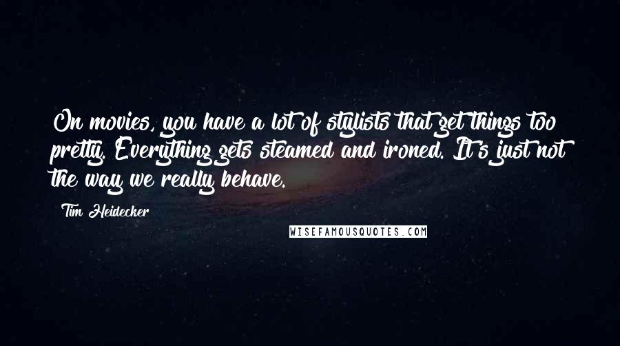 Tim Heidecker Quotes: On movies, you have a lot of stylists that get things too pretty. Everything gets steamed and ironed. It's just not the way we really behave.