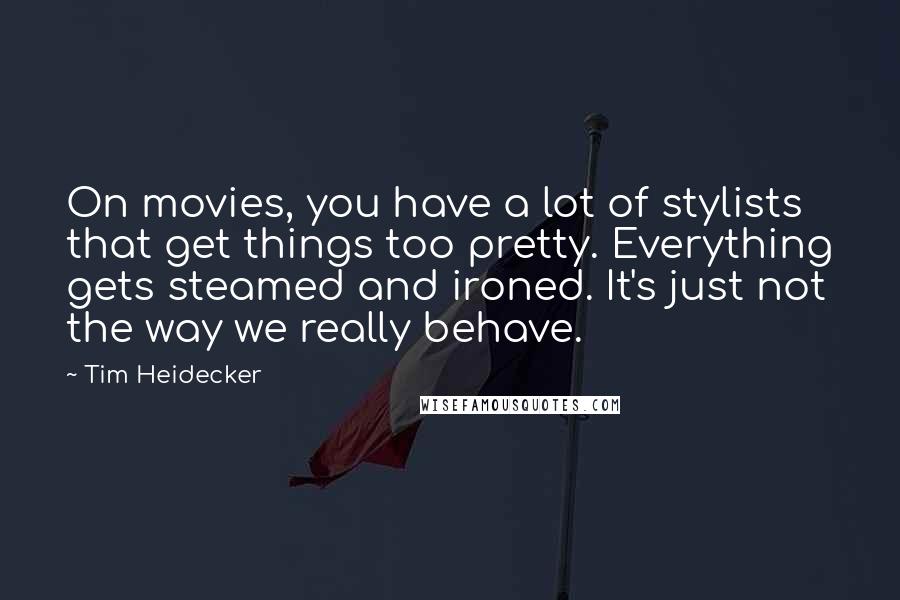 Tim Heidecker Quotes: On movies, you have a lot of stylists that get things too pretty. Everything gets steamed and ironed. It's just not the way we really behave.