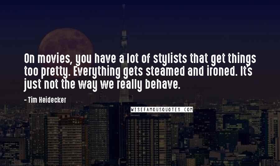 Tim Heidecker Quotes: On movies, you have a lot of stylists that get things too pretty. Everything gets steamed and ironed. It's just not the way we really behave.