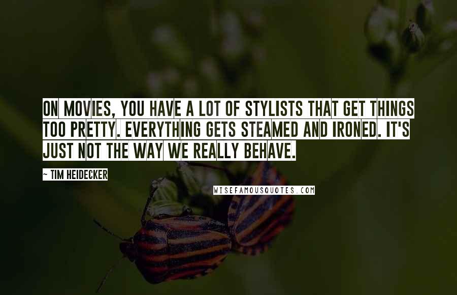 Tim Heidecker Quotes: On movies, you have a lot of stylists that get things too pretty. Everything gets steamed and ironed. It's just not the way we really behave.